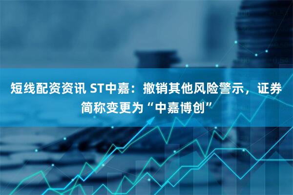 短线配资资讯 ST中嘉：撤销其他风险警示，证券简称变更为“中嘉博创”