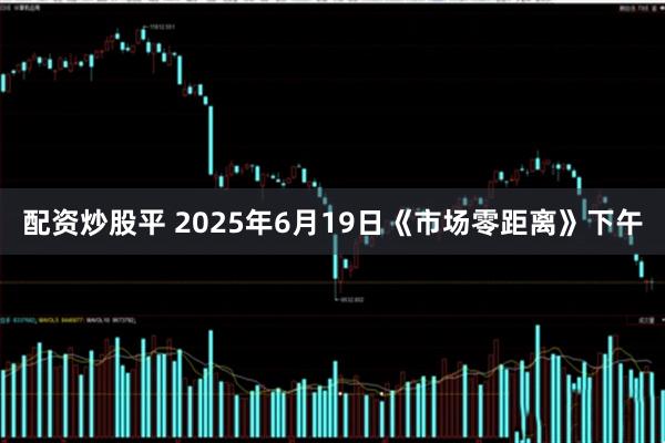 配资炒股平 2025年6月19日《市场零距离》下午