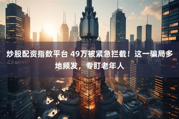 炒股配资指数平台 49万被紧急拦截！这一骗局多地频发，专盯老年人