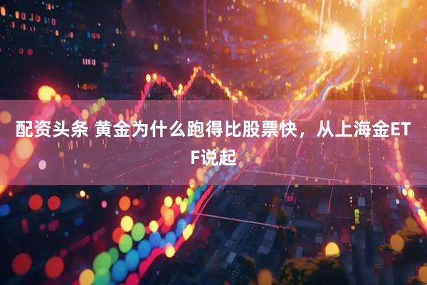 配资头条 黄金为什么跑得比股票快，从上海金ETF说起