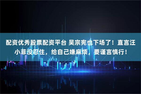配资优秀股票配资平台 吴宗宪也下场了！直言汪小菲没忍住，给自己嫌麻烦，要谨言慎行！