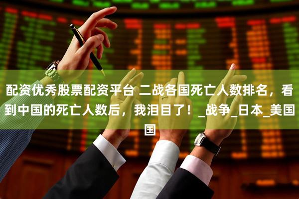 配资优秀股票配资平台 二战各国死亡人数排名，看到中国的死亡人数后，我泪目了！_战争_日本_美国