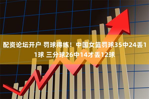 配资论坛开户 罚球得练！中国女篮罚球35中24丢11球 三分球26中14才丢12球