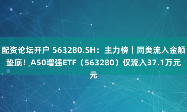 配资论坛开户 563280.SH：主力榜丨同类流入金额垫底！A50增强ETF（563280）仅流入37.1万元
