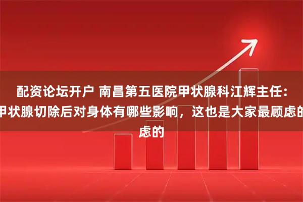配资论坛开户 南昌第五医院甲状腺科江辉主任：甲状腺切除后对身体有哪些影响，这也是大家最顾虑的