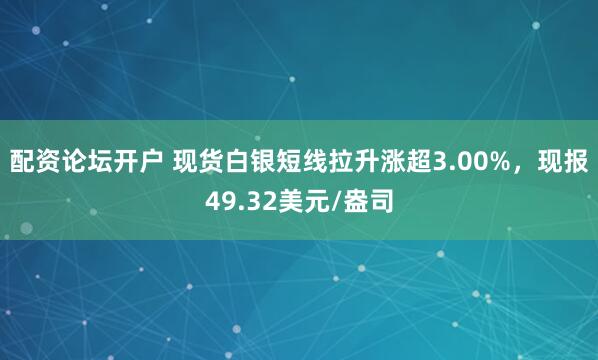 配资论坛开户 现货白银短线拉升涨超3.00%，现报49.32美元/盎司
