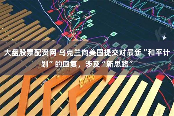 大盘股票配资网 乌克兰向美国提交对最新“和平计划”的回复，涉及“新思路”