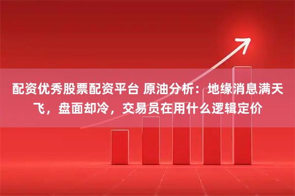 配资优秀股票配资平台 原油分析：地缘消息满天飞，盘面却冷，交易员在用什么逻辑定价
