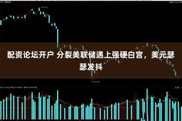 配资论坛开户 分裂美联储遇上强硬白宫，美元瑟瑟发抖