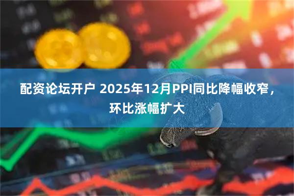 配资论坛开户 2025年12月PPI同比降幅收窄，环比涨幅扩大