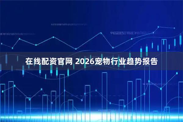 在线配资官网 2026宠物行业趋势报告