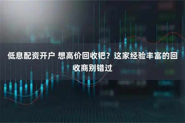 低息配资开户 想高价回收钯？这家经验丰富的回收商别错过