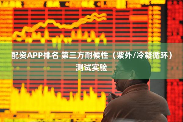 配资APP排名 第三方耐候性（紫外/冷凝循环）测试实验