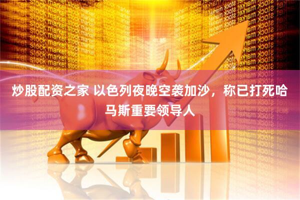炒股配资之家 以色列夜晚空袭加沙，称已打死哈马斯重要领导人