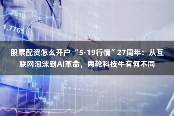 股票配资怎么开户 “5·19行情”27周年：从互联网泡沫到AI革命，两轮科技牛有何不同