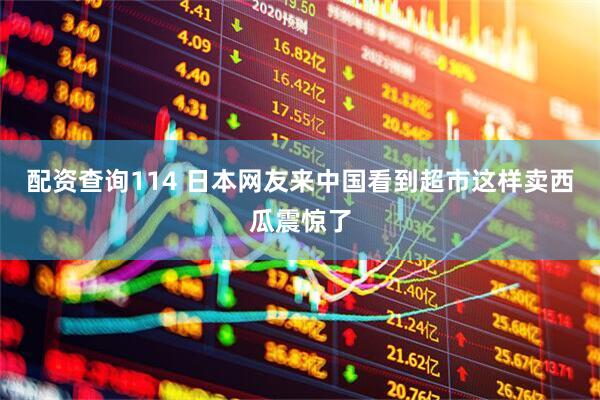 配资查询114 日本网友来中国看到超市这样卖西瓜震惊了