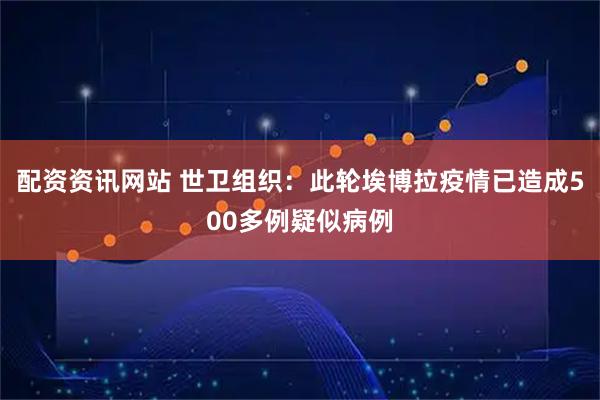 配资资讯网站 世卫组织：此轮埃博拉疫情已造成500多例疑似病例