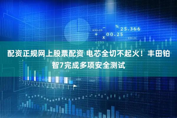 配资正规网上股票配资 电芯全切不起火！丰田铂智7完成多项安全测试