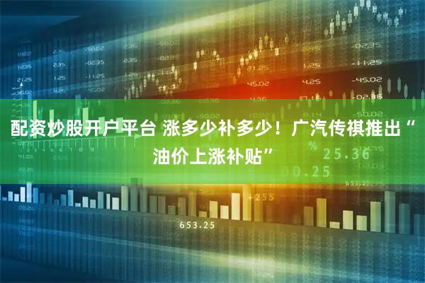 配资炒股开户平台 涨多少补多少！广汽传祺推出“油价上涨补贴”