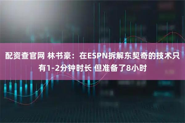 配资查官网 林书豪：在ESPN拆解东契奇的技术只有1-2分钟时长 但准备了8小时