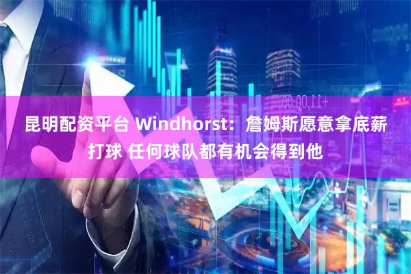 昆明配资平台 Windhorst：詹姆斯愿意拿底薪打球 任何球队都有机会得到他