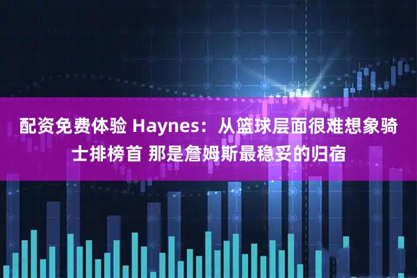 配资免费体验 Haynes：从篮球层面很难想象骑士排榜首 那是詹姆斯最稳妥的归宿