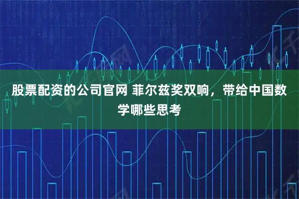股票配资的公司官网 菲尔兹奖双响，带给中国数学哪些思考